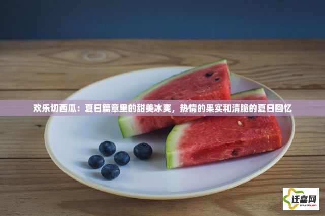 欢乐切西瓜：夏日篇章里的甜美冰爽，热情的果实和清脆的夏日回忆