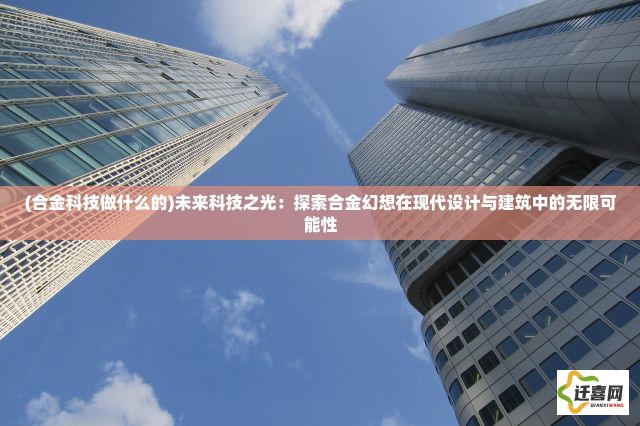 (合金科技做什么的)未来科技之光：探索合金幻想在现代设计与建筑中的无限可能性