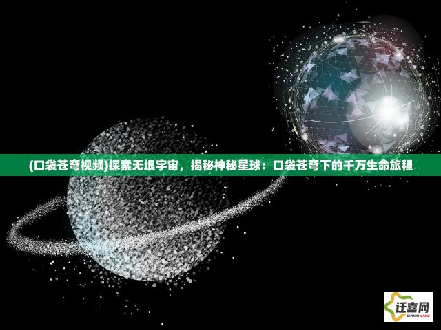 (口袋苍穹视频)探索无垠宇宙，揭秘神秘星球：口袋苍穹下的千万生命旅程