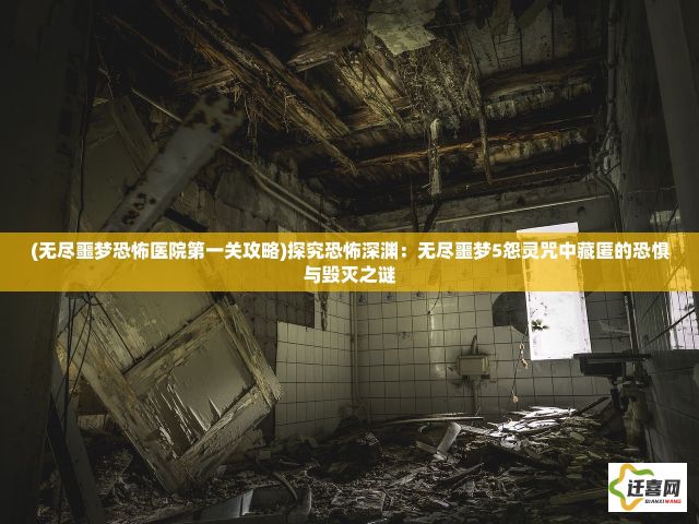 (无尽噩梦恐怖医院第一关攻略)探究恐怖深渊：无尽噩梦5怨灵咒中藏匿的恐惧与毁灭之谜