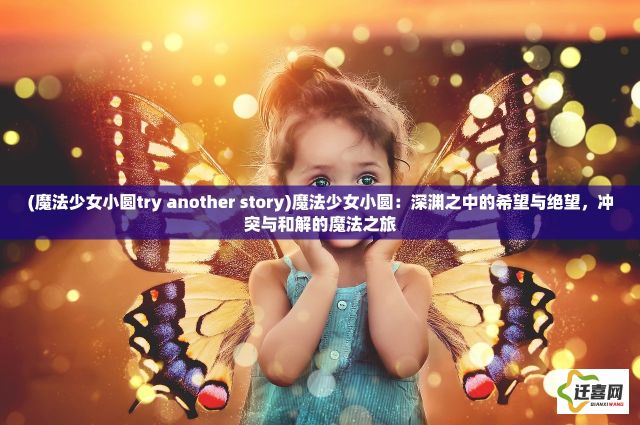 (魔法少女小圆try another story)魔法少女小圆：深渊之中的希望与绝望，冲突与和解的魔法之旅