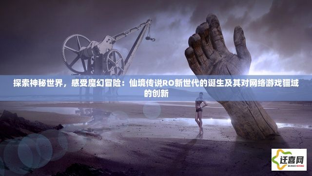 探索神秘世界，感受魔幻冒险：仙境传说RO新世代的诞生及其对网络游戏疆域的创新