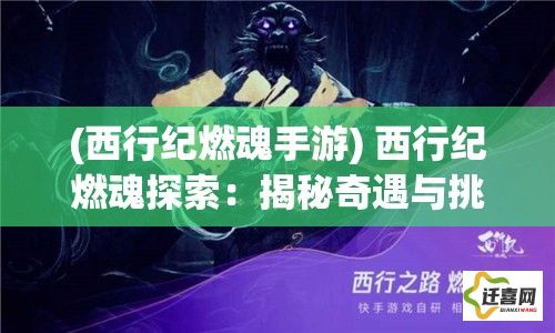 (西行纪燃魂手游) 西行纪燃魂探索：揭秘奇遇与挑战，唤醒内心深处的英雄之旅