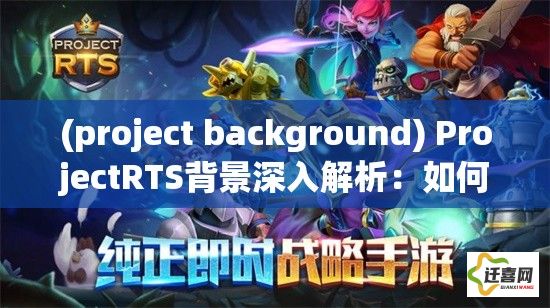 (project background) ProjectRTS背景深入解析：如何运用先进战略提升游戏体验，掌握决胜关键所需的核心技能和策略。