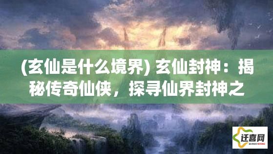 (玄仙是什么境界) 玄仙封神：揭秘传奇仙侠，探寻仙界封神之路，解读神话背后的真相