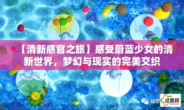 【清新感官之旅】感受蔚蓝少女的清新世界，梦幻与现实的完美交织