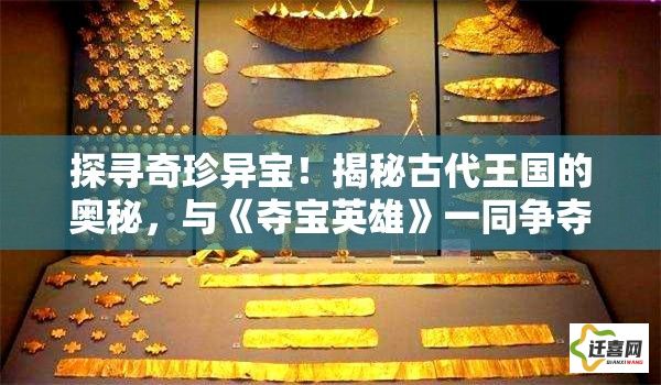 探寻奇珍异宝！揭秘古代王国的奥秘，与《夺宝英雄》一同争夺传说中的金银珍品！