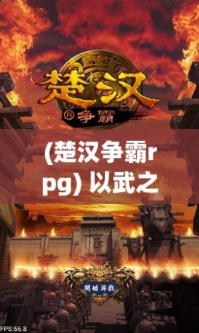 (楚汉争霸rpg) 以武之名，争霸历史潮头——揭秘《楚汉争霸OL》中的策略与胜负