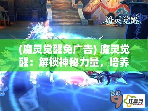 (魔灵觉醒免广告) 魔灵觉醒：解锁神秘力量，培养您的战斗幻兽，体验非凡冒险！跨越次元，掌控未知！