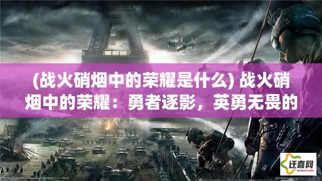 (战火硝烟中的荣耀是什么) 战火硝烟中的荣耀：勇者逐影，英勇无畏的壮举如何定义现代战争的转折点