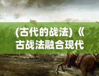 (古代的战法) 《古战法融合现代战略：揭秘战争中的变与不变》- 洞察古代战争如何塑造现代战术