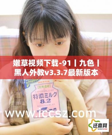 嫩草视频下载-91丨九色丨黑人外教v3.3.7最新版本