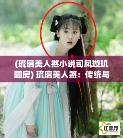 (琉璃美人煞小说司凤璇玑圆房) 琉璃美人煞：传统与现代的融合，如何在保持原汁原味的基础上创新重生？