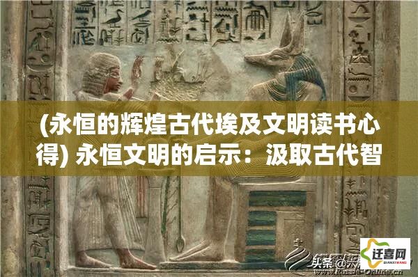 (永恒的辉煌古代埃及文明读书心得) 永恒文明的启示：汲取古代智慧，面对现代挑战，构筑未来社会理想模型