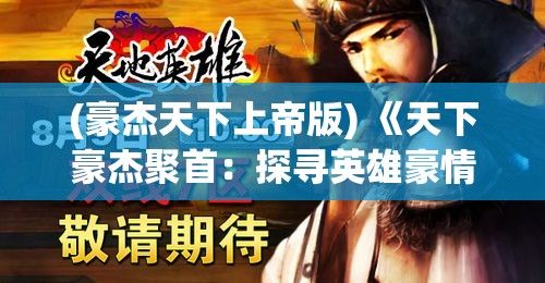 (豪杰天下上帝版) 《天下豪杰聚首：探寻英雄豪情与现代社会价值观的交融》——英雄精神的现实启示