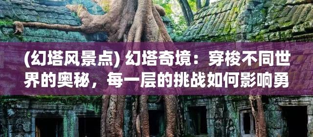 (幻塔风景点) 幻塔奇境：穿梭不同世界的奥秘，每一层的挑战如何影响勇者的命运？探索未知的六角异界。